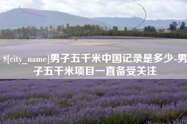永新男子五千米中国记录是多少-男子五千米项目一直备受关注