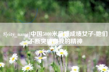 永新中国5000米最好成绩女子-她们不断突破自我的精神