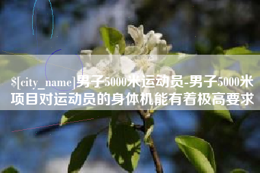 永新男子5000米运动员-男子5000米项目对运动员的身体机能有着极高要求