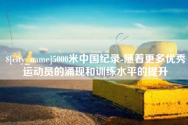 永新5000米中国纪录-随着更多优秀运动员的涌现和训练水平的提升