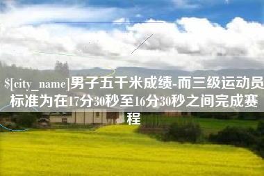 永新男子五千米成绩-而三级运动员标准为在17分30秒至16分30秒之间完成赛程