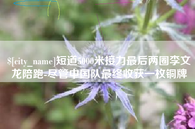 永新短道5000米接力最后两圈李文龙陪跑-尽管中国队最终收获一枚铜牌