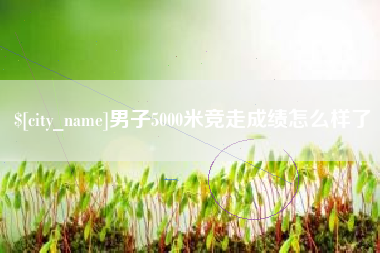 永新男子5000米竞走成绩怎么样了