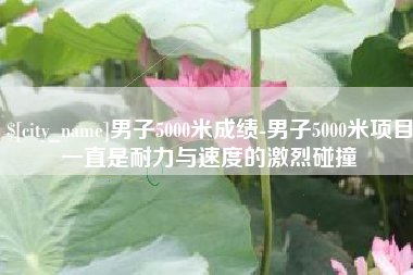 永新男子5000米成绩-男子5000米项目一直是耐力与速度的激烈碰撞