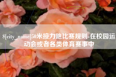 永新50米接力跑比赛规则-在校园运动会或者各类体育赛事中