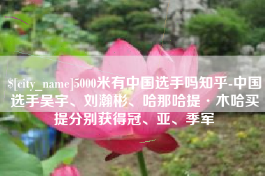 永新5000米有中国选手吗知乎-中国选手吴宇、刘瀚彬、哈那哈提·木哈买提分别获得冠、亚、季军