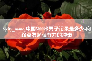 永新中国5000米男子记录是多少-向终点发起强有力的冲击