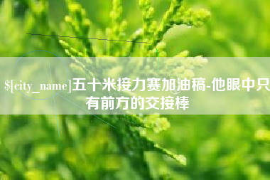 永新五十米接力赛加油稿-他眼中只有前方的交接棒