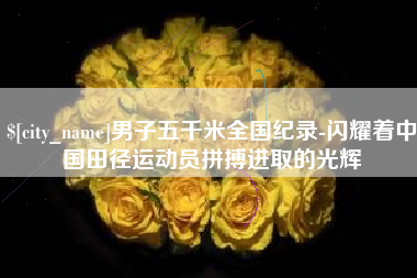 永新男子五千米全国纪录-闪耀着中国田径运动员拼搏进取的光辉
