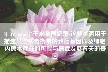 永新5千米全国纪录-这些术语用于描述某些病毒携带的致癌基因以及细胞内原本存在的可能与癌症发展有关的基因