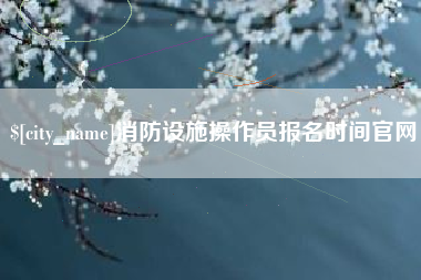 永新消防设施操作员报名时间官网