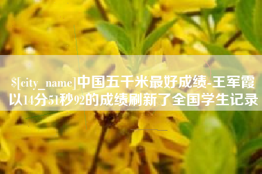 永新中国五千米最好成绩-王军霞以14分51秒92的成绩刷新了全国学生记录