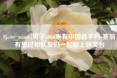 永新男子5000米有中国选手吗-赛前有想过和队友们一起站上领奖台