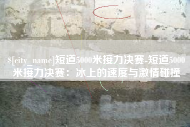 永新短道5000米接力决赛-短道5000米接力决赛：冰上的速度与激情碰撞