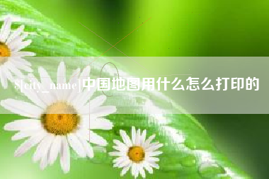 永新中国地图用什么怎么打印的
