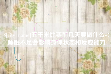 永新五千米比赛前几天要做什么-：睡眠不足会影响身体状态和反应能力