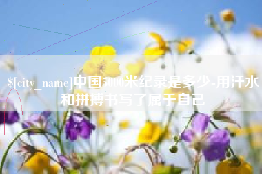 永新中国5000米纪录是多少-用汗水和拼搏书写了属于自己