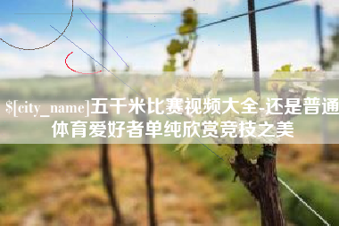永新五千米比赛视频大全-还是普通体育爱好者单纯欣赏竞技之美
