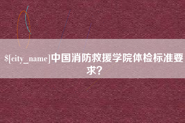 永新中国消防救援学院体检标准要求？