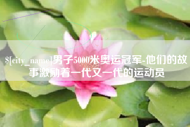 永新男子5000米奥运冠军-他们的故事激励着一代又一代的运动员