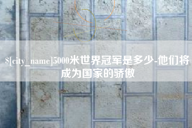 永新5000米世界冠军是多少-他们将成为国家的骄傲