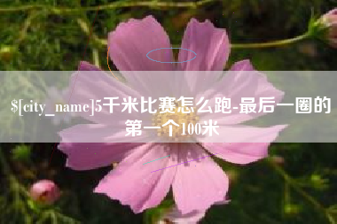 永新5千米比赛怎么跑-最后一圈的第一个100米