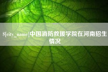 永新中国消防救援学院在河南招生情况