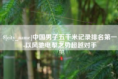 永新中国男子五千米记录排名第一-以风驰电掣之势超越对手