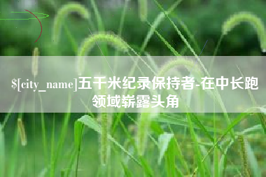 永新五千米纪录保持者-在中长跑领域崭露头角