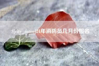 永新21年消防员几月份报名