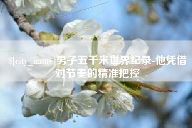 永新男子五千米世界纪录-他凭借对节奏的精准把控