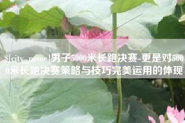 永新男子5000米长跑决赛-更是对5000米长跑决赛策略与技巧完美运用的体现