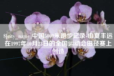 永新中国5000米跑步记录-由夏丰远在1997年10月23日的全国运动会田径赛上创造