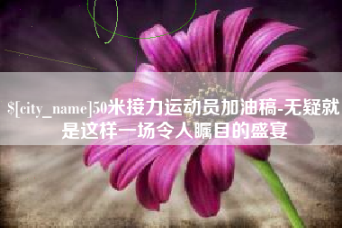 永新50米接力运动员加油稿-无疑就是这样一场令人瞩目的盛宴