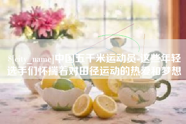 永新中国五千米运动员-这些年轻选手们怀揣着对田径运动的热爱和梦想