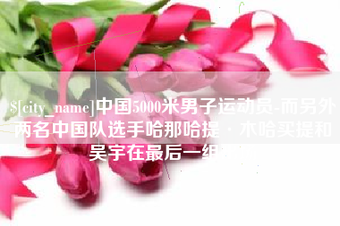 永新中国5000米男子运动员-而另外两名中国队选手哈那哈提·木哈买提和吴宇在最后一组出场