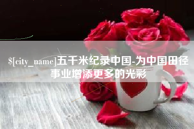永新五千米纪录中国-为中国田径事业增添更多的光彩