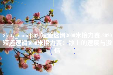 永新2020短道速滑3000米接力赛-2020短道速滑3000米接力赛：冰上的速度与激情