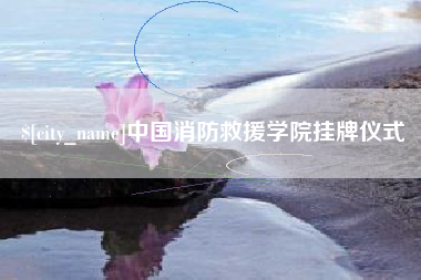 永新中国消防救援学院挂牌仪式
