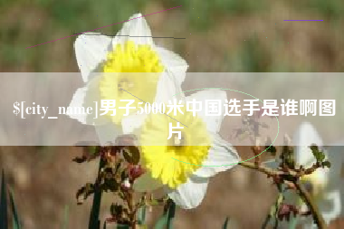 永新男子5000米中国选手是谁啊图片