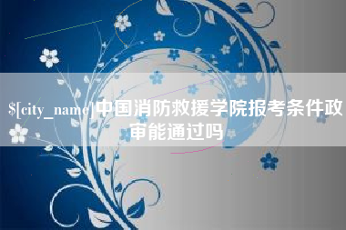 永新中国消防救援学院报考条件政审能通过吗